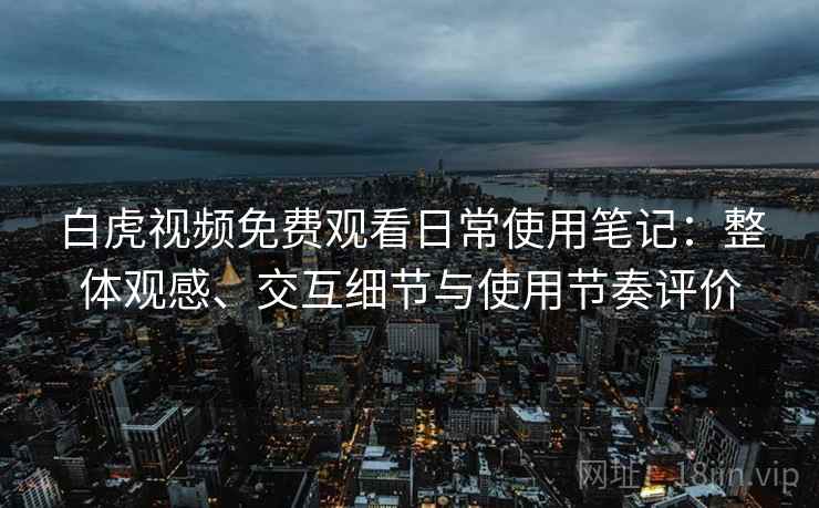 白虎视频免费观看日常使用笔记:整体观感、交互细节与使用节奏评价 白虎视频免费观看日常使用笔记:整体观感、交互细节与使用节奏评价