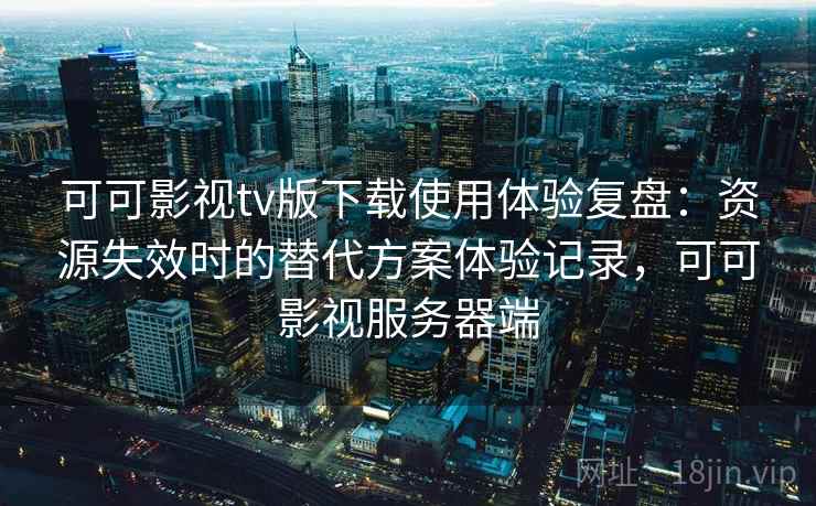 可可影视tv版下载使用体验复盘：资源失效时的替代方案体验记录，可可影视服务器端