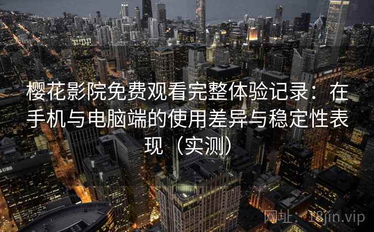 樱花影院免费观看完整体验记录:在手机与电脑端的使用差异与稳定性表现(实测) 樱花影院免费观看完整体验记录:在手机与电脑端的使用差异与稳定性表现(实测)
