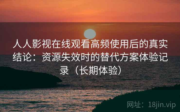 人人影视在线观看高频使用后的真实结论：资源失效时的替代方案体验记录（长期体验）