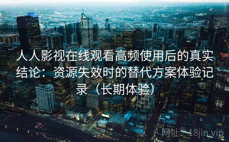 人人影视在线观看高频使用后的真实结论：资源失效时的替代方案体验记录（长期体验）