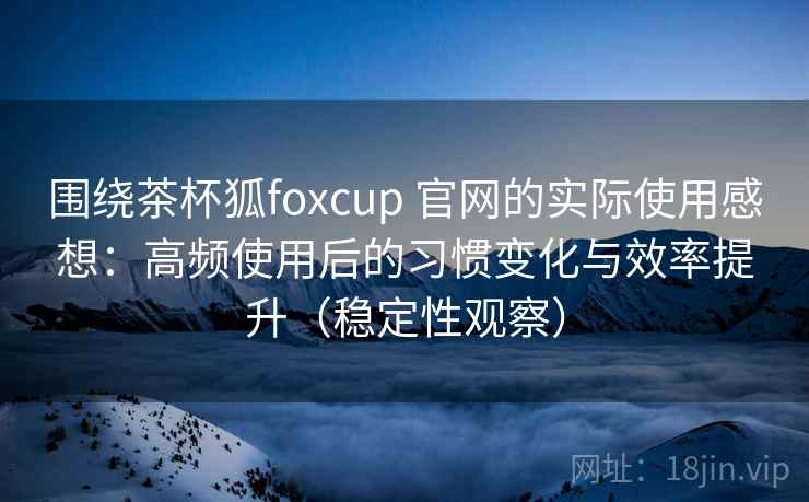 围绕茶杯狐foxcup 官网的实际使用感想:高频使用后的习惯变化与效率提升(稳定性观察) 围绕茶杯狐foxcup 官网的实际使用感想:高频使用后的习惯变化与效率提升(稳定性观察)