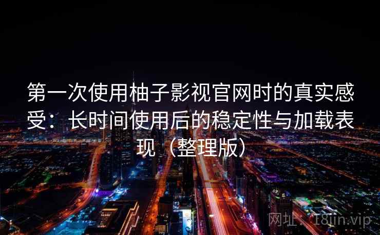 第一次使用柚子影视官网时的真实感受:长时间使用后的稳定性与加载表现(整理版) 第一次使用柚子影视官网时的真实感受:长时间使用后的稳定性与加载表现(整理版)