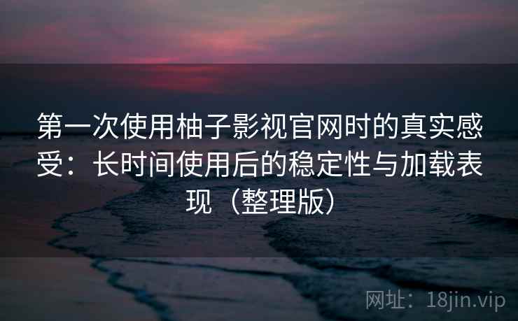 第一次使用柚子影视官网时的真实感受:长时间使用后的稳定性与加载表现(整理版) 第一次使用柚子影视官网时的真实感受:长时间使用后的稳定性与加载表现(整理版)