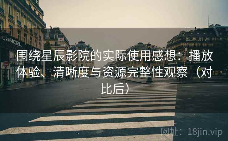 围绕星辰影院的实际使用感想：播放体验、清晰度与资源完整性观察（对比后）