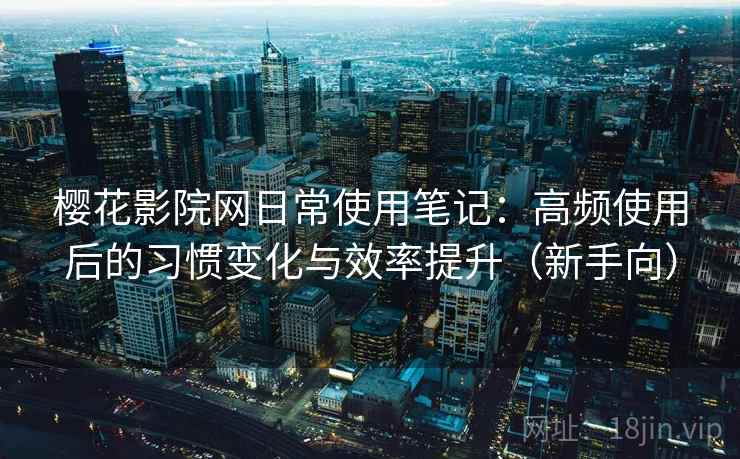樱花影院网日常使用笔记：高频使用后的习惯变化与效率提升（新手向）