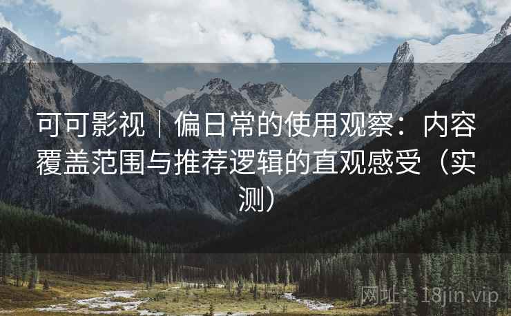 可可影视｜偏日常的使用观察：内容覆盖范围与推荐逻辑的直观感受（实测）