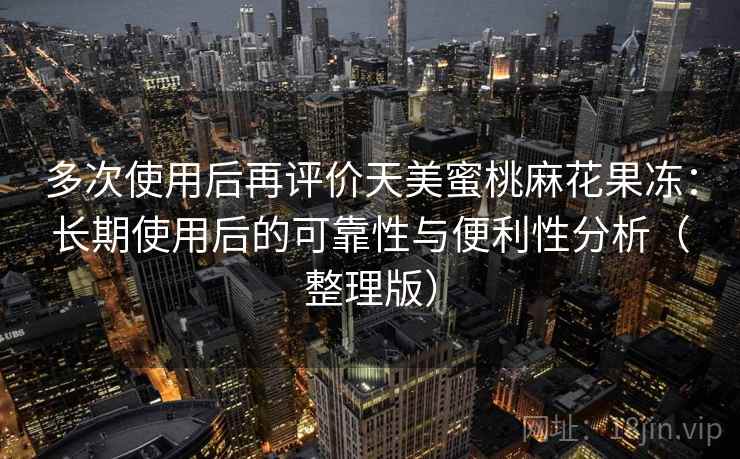多次使用后再评价天美蜜桃麻花果冻:长期使用后的可靠性与便利性分析(整理版) 多次使用后再评价天美蜜桃麻花果冻:长期使用后的可靠性与便利性分析(整理版)