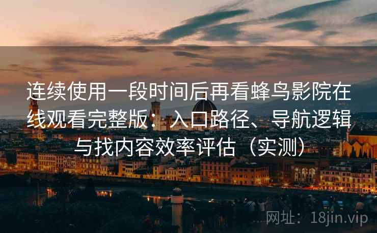 连续使用一段时间后再看蜂鸟影院在线观看完整版：入口路径、导航逻辑与找内容效率评估（实测）