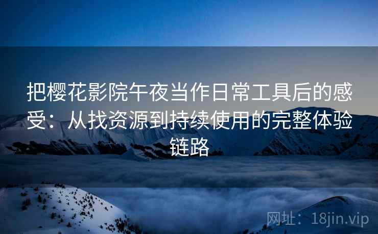 把樱花影院午夜当作日常工具后的感受：从找资源到持续使用的完整体验链路