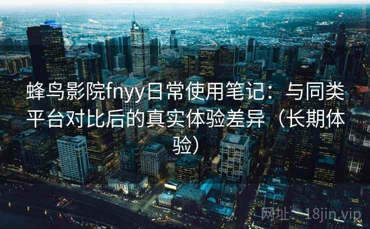 蜂鸟影院fnyy日常使用笔记:与同类平台对比后的真实体验差异(长期体验) 蜂鸟影院fnyy日常使用笔记:与同类平台对比后的真实体验差异(长期体验)