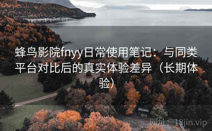 蜂鸟影院fnyy日常使用笔记:与同类平台对比后的真实体验差异(长期体验) 蜂鸟影院fnyy日常使用笔记:与同类平台对比后的真实体验差异(长期体验)