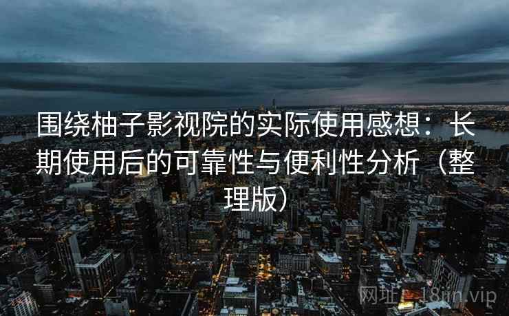 围绕柚子影视院的实际使用感想：长期使用后的可靠性与便利性分析（整理版）