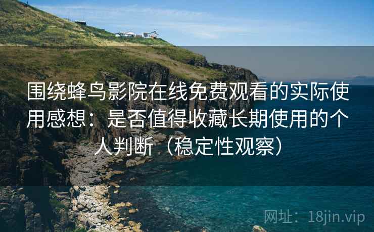 围绕蜂鸟影院在线免费观看的实际使用感想：是否值得收藏长期使用的个人判断（稳定性观察）