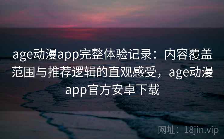 age动漫app完整体验记录：内容覆盖范围与推荐逻辑的直观感受，age动漫app官方安卓下载