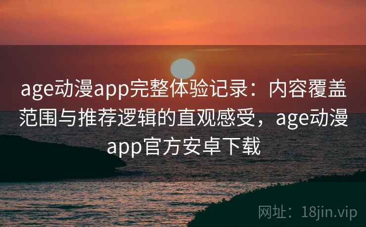 age动漫app完整体验记录：内容覆盖范围与推荐逻辑的直观感受，age动漫app官方安卓下载