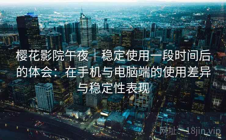 樱花影院午夜｜稳定使用一段时间后的体会：在手机与电脑端的使用差异与稳定性表现