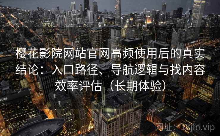 樱花影院网站官网高频使用后的真实结论：入口路径、导航逻辑与找内容效率评估（长期体验）