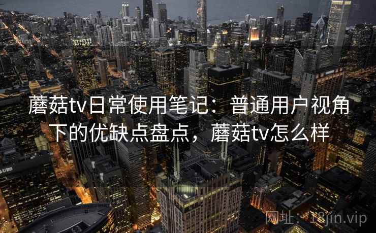 蘑菇tv日常使用笔记：普通用户视角下的优缺点盘点，蘑菇tv怎么样