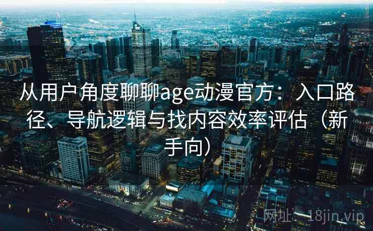 从用户角度聊聊age动漫官方：入口路径、导航逻辑与找内容效率评估（新手向）