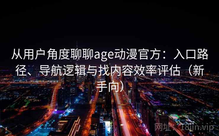 从用户角度聊聊age动漫官方：入口路径、导航逻辑与找内容效率评估（新手向）
