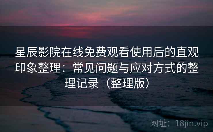 星辰影院在线免费观看使用后的直观印象整理：常见问题与应对方式的整理记录（整理版）