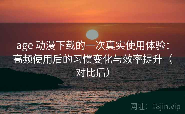 age 动漫下载的一次真实使用体验:高频使用后的习惯变化与效率提升(对比后) age 动漫下载的一次真实使用体验:高频使用后的习惯变化与效率提升(对比后)