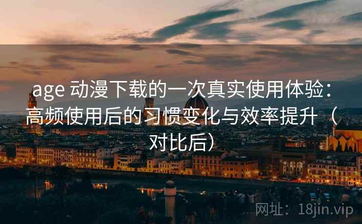 age 动漫下载的一次真实使用体验:高频使用后的习惯变化与效率提升(对比后) age 动漫下载的一次真实使用体验:高频使用后的习惯变化与效率提升(对比后)