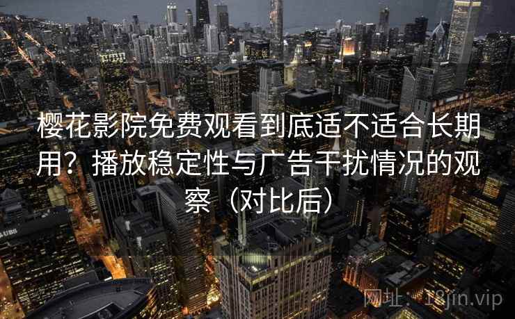 樱花影院免费观看到底适不适合长期用？播放稳定性与广告干扰情况的观察（对比后）