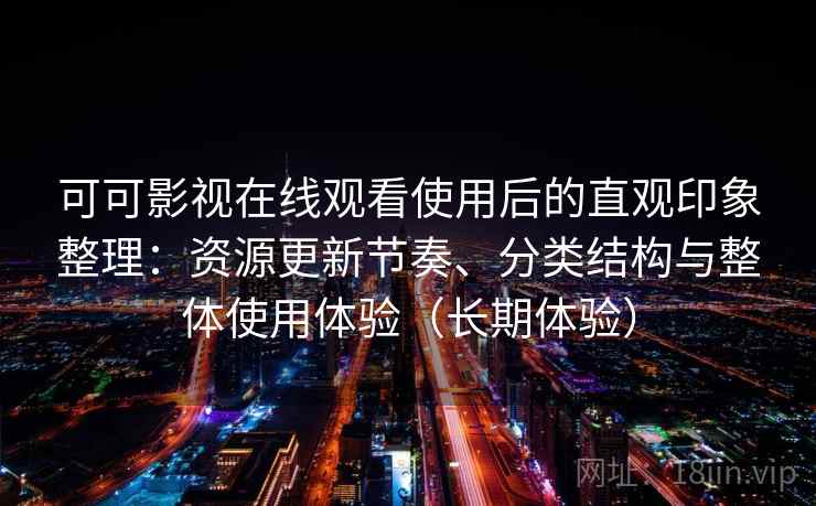 可可影视在线观看使用后的直观印象整理：资源更新节奏、分类结构与整体使用体验（长期体验）