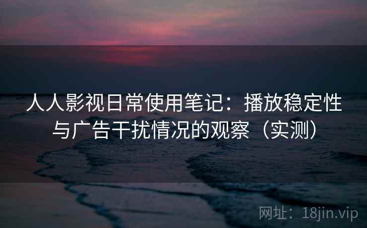 人人影视日常使用笔记：播放稳定性与广告干扰情况的观察（实测）