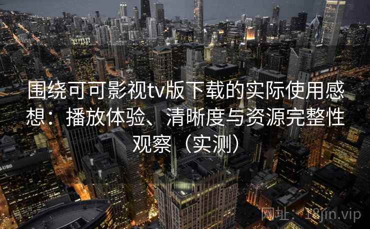 围绕可可影视tv版下载的实际使用感想：播放体验、清晰度与资源完整性观察（实测）