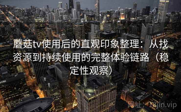 蘑菇tv使用后的直观印象整理：从找资源到持续使用的完整体验链路（稳定性观察）
