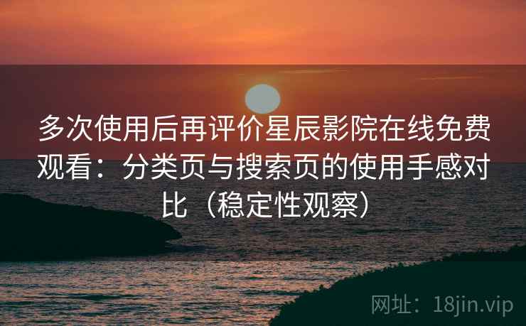 多次使用后再评价星辰影院在线免费观看：分类页与搜索页的使用手感对比（稳定性观察）