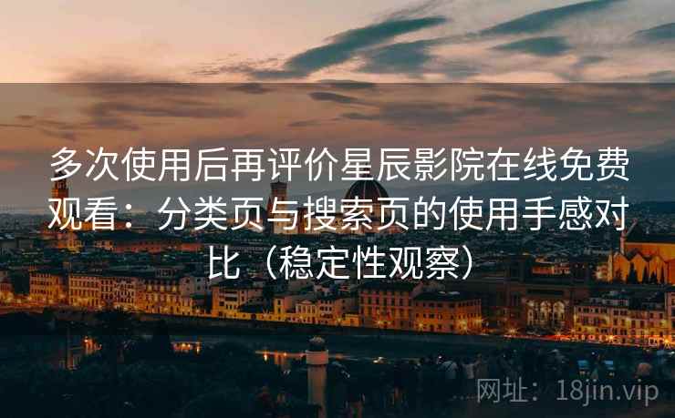 多次使用后再评价星辰影院在线免费观看：分类页与搜索页的使用手感对比（稳定性观察）