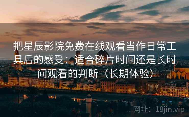 把星辰影院免费在线观看当作日常工具后的感受:适合碎片时间还是长时间观看的判断(长期体验) 把星辰影院免费在线观看当作日常工具后的感受:适合碎片时间还是长时间观看的判断(长期体验)