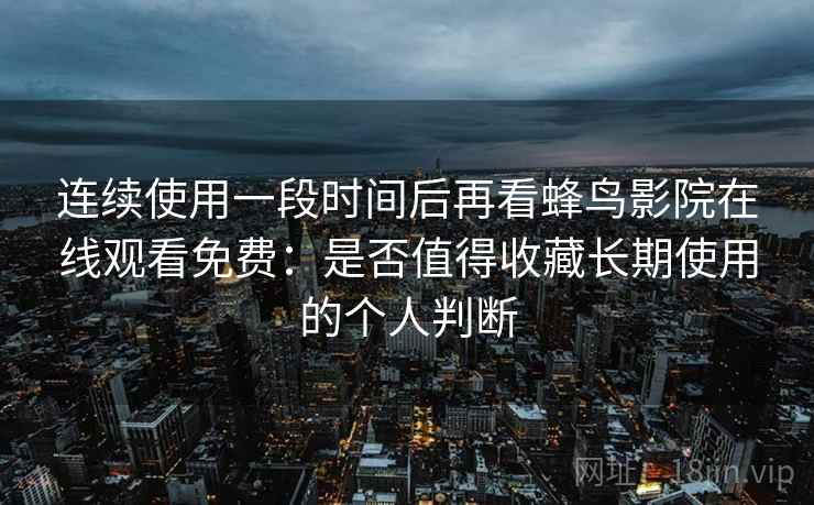连续使用一段时间后再看蜂鸟影院在线观看免费：是否值得收藏长期使用的个人判断