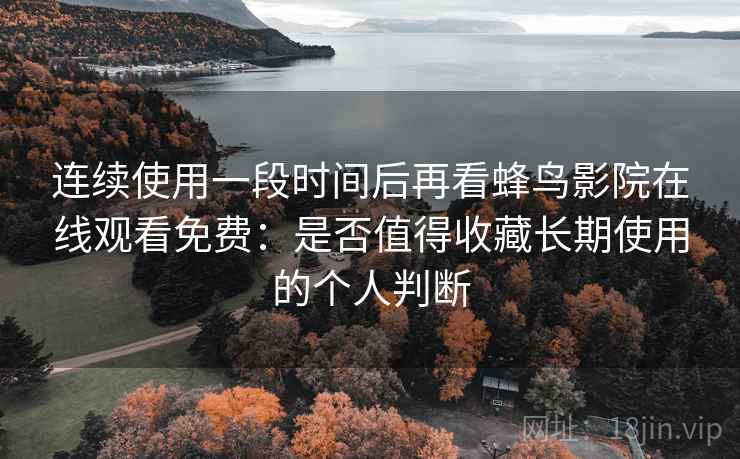 连续使用一段时间后再看蜂鸟影院在线观看免费：是否值得收藏长期使用的个人判断
