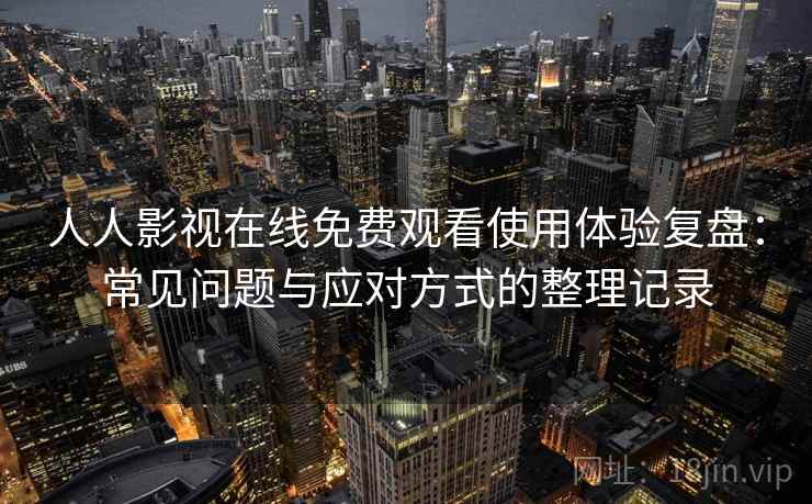 人人影视在线免费观看使用体验复盘：常见问题与应对方式的整理记录