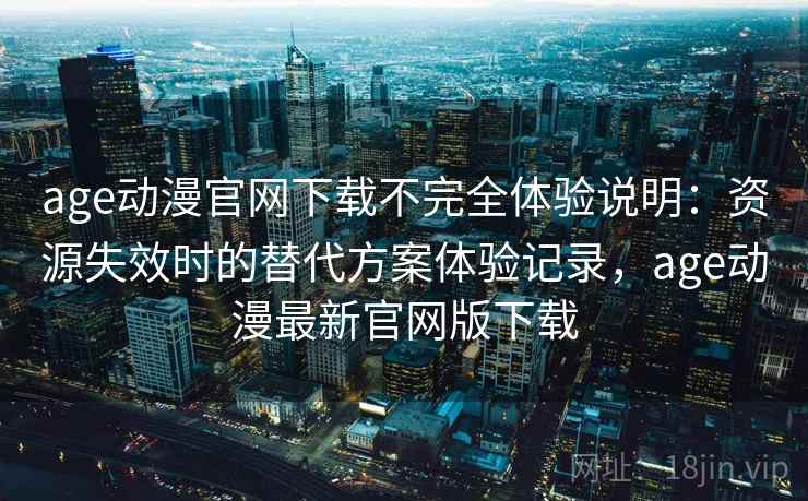 age动漫官网下载不完全体验说明:资源失效时的替代方案体验记录,age动漫最新官网版下载 age动漫官网下载不完全体验说明:资源失效时的替代方案体验记录,age动漫最新官网版下载