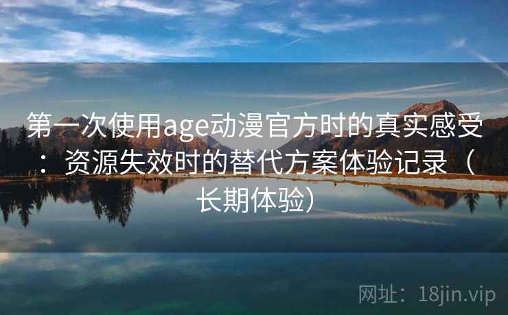 第一次使用age动漫官方时的真实感受：资源失效时的替代方案体验记录（长期体验）