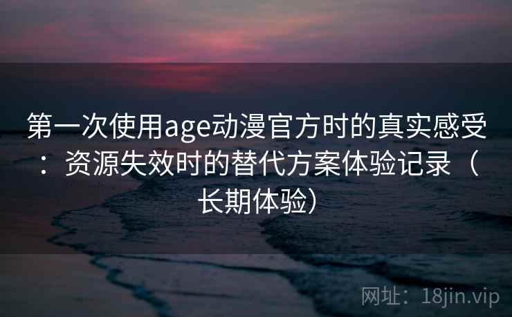 第一次使用age动漫官方时的真实感受：资源失效时的替代方案体验记录（长期体验）