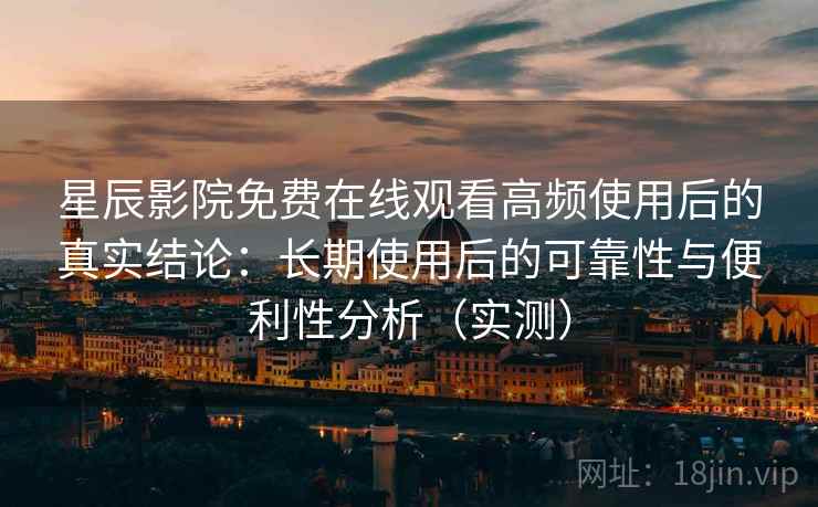 星辰影院免费在线观看高频使用后的真实结论：长期使用后的可靠性与便利性分析（实测）