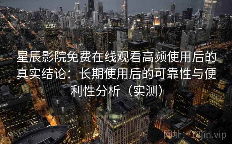 星辰影院免费在线观看高频使用后的真实结论：长期使用后的可靠性与便利性分析（实测）