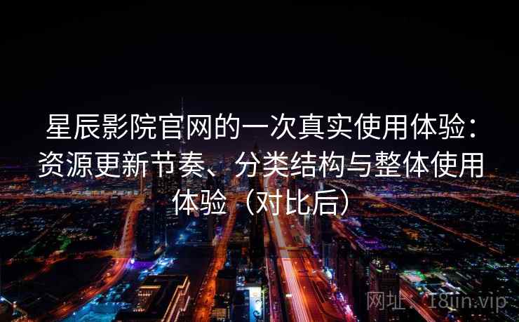 星辰影院官网的一次真实使用体验:资源更新节奏、分类结构与整体使用体验(对比后) 星辰影院官网的一次真实使用体验:资源更新节奏、分类结构与整体使用体验(对比后)