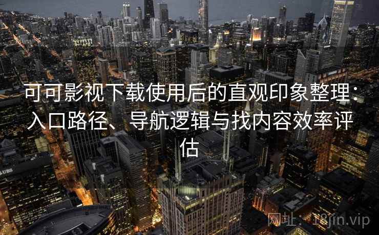 可可影视下载使用后的直观印象整理:入口路径、导航逻辑与找内容效率评估 可可影视下载使用后的直观印象整理:入口路径、导航逻辑与找内容效率评估