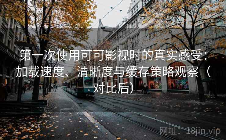 第一次使用可可影视时的真实感受：加载速度、清晰度与缓存策略观察（对比后）