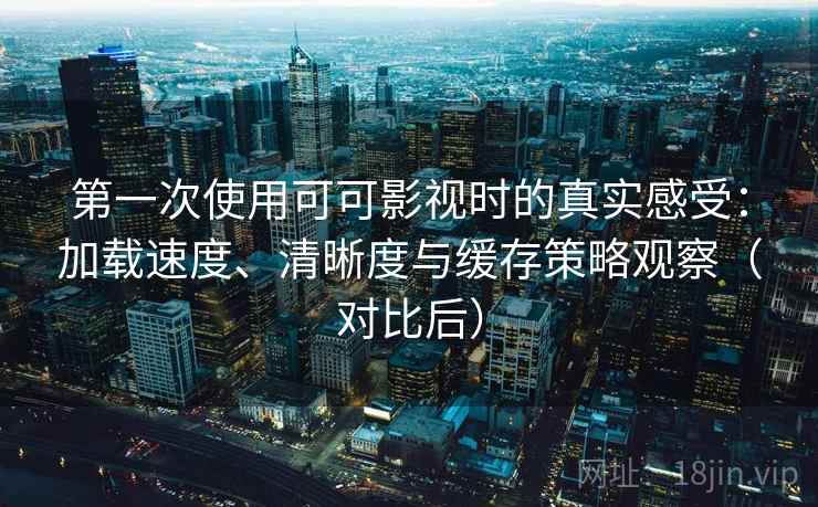 第一次使用可可影视时的真实感受：加载速度、清晰度与缓存策略观察（对比后）
