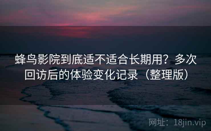 蜂鸟影院到底适不适合长期用?多次回访后的体验变化记录(整理版) 蜂鸟影院到底适不适合长期用?多次回访后的体验变化记录(整理版)
