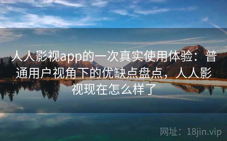 人人影视app的一次真实使用体验：普通用户视角下的优缺点盘点，人人影视现在怎么样了